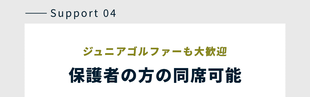 Support 04 ジュニアゴルファーも大歓迎 保護者の方の同席可能